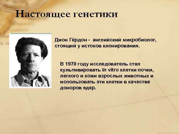 Настоящее генетики Джон Гёрдон - английский микробиолог, стоящий у истоков клонирования. В 1970 году
