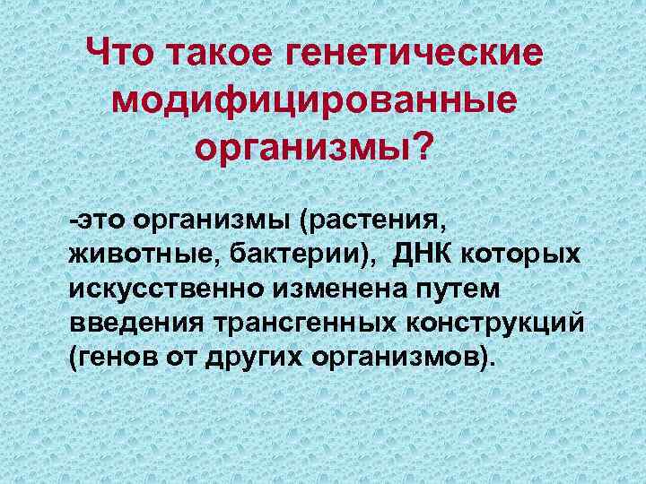 Что такое генетические модифицированные организмы? -это организмы (растения, животные, бактерии), ДНК которых искусственно изменена