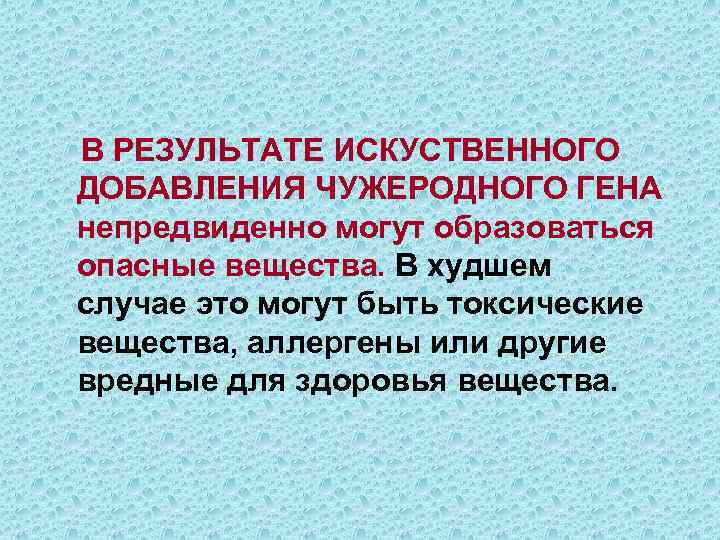 В РЕЗУЛЬТАТЕ ИСКУСТВЕННОГО ДОБАВЛЕНИЯ ЧУЖЕРОДНОГО ГЕНА непредвиденно могут образоваться опасные вещества. В худшем случае