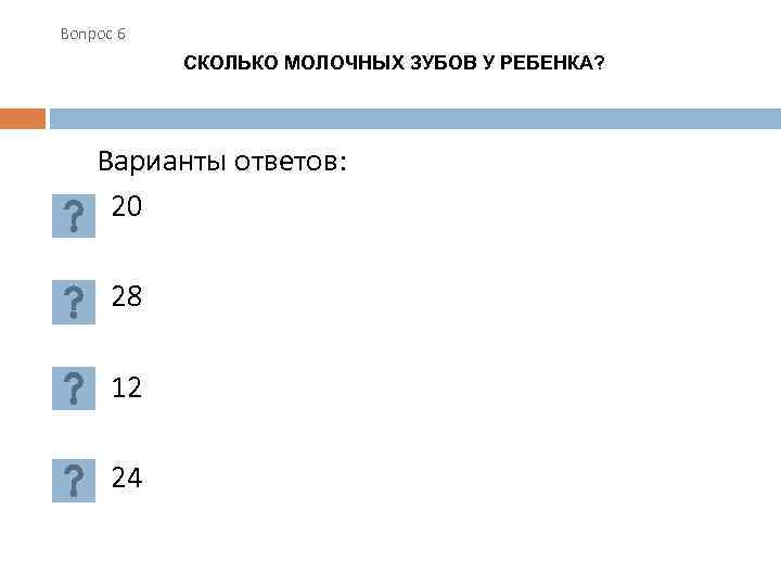 Вопрос 6 СКОЛЬКО МОЛОЧНЫХ ЗУБОВ У РЕБЕНКА? Варианты ответов: 20 28 12 24 