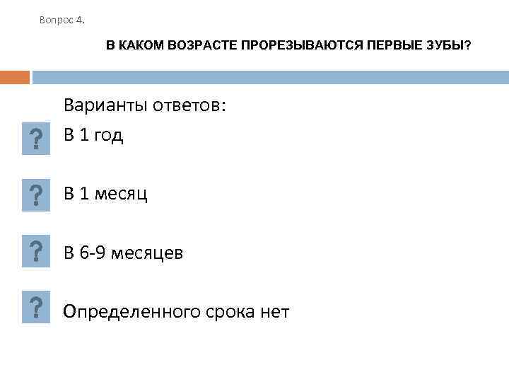 Вопрос 4. В КАКОМ ВОЗРАСТЕ ПРОРЕЗЫВАЮТСЯ ПЕРВЫЕ ЗУБЫ? Варианты ответов: В 1 год В