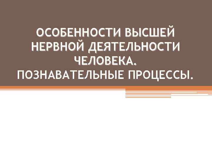 ОСОБЕННОСТИ ВЫСШЕЙ НЕРВНОЙ ДЕЯТЕЛЬНОСТИ ЧЕЛОВЕКА. ПОЗНАВАТЕЛЬНЫЕ ПРОЦЕССЫ. 