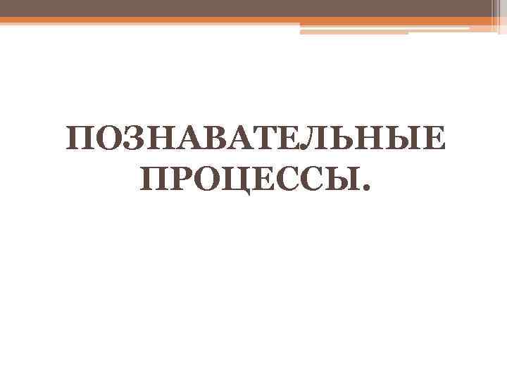 ПОЗНАВАТЕЛЬНЫЕ ПРОЦЕССЫ. 