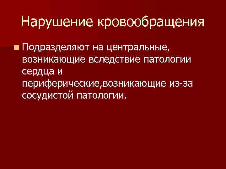 Нарушение кровообращения n Подразделяют на центральные, возникающие вследствие патологии сердца и периферические, возникающие из-за