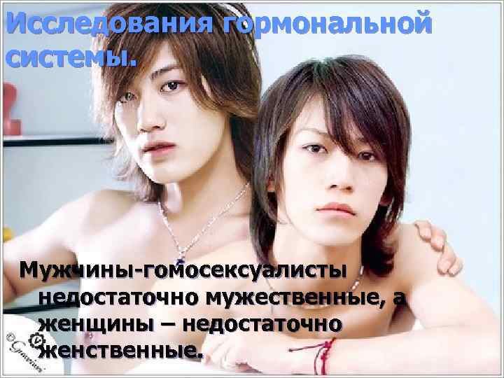 Исследования гормональной системы. Мужчины-гомосексуалисты недостаточно мужественные, а женщины – недостаточно женственные. 