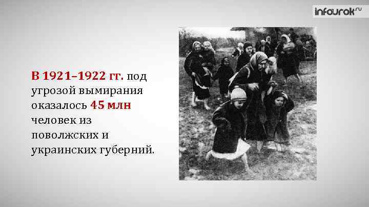 В 1921– 1922 гг. под угрозой вымирания оказалось 45 млн человек из поволжских и