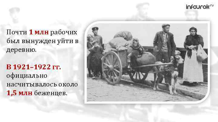 Почти 1 млн рабочих был вынужден уйти в деревню. В 1921– 1922 гг. официально