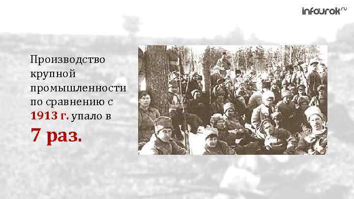 Производство крупной промышленности по сравнению с 1913 г. упало в 7 раз. 