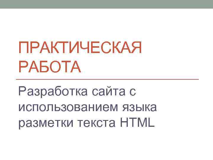 ПРАКТИЧЕСКАЯ РАБОТА Разработка сайта с использованием языка разметки текста HTML 