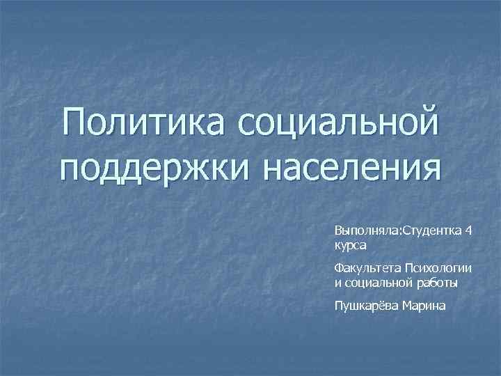 Политика социальной поддержки населения Выполняла: Студентка 4 курса Факультета Психологии и социальной работы Пушкарёва