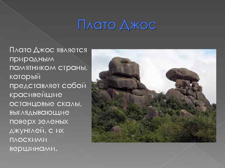 Плато Джос является природным памятником страны, который представляет собой красивейшие останцовые скалы, выглядывающие поверх