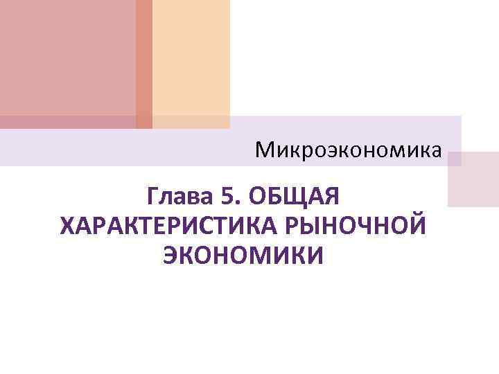 Микроэкономика Глава 5. ОБЩАЯ ХАРАКТЕРИСТИКА РЫНОЧНОЙ ЭКОНОМИКИ 
