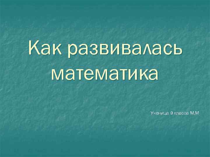 Как развивалась математика Ученица 9 класса М. М 