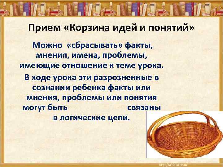 Прием «Корзина идей и понятий» Можно «сбрасывать» факты, мнения, имена, проблемы, имеющие отношение к