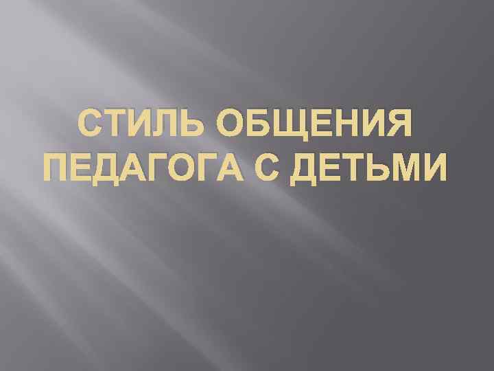 СТИЛЬ ОБЩЕНИЯ ПЕДАГОГА С ДЕТЬМИ 