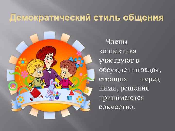 Демократический стиль общения Члены коллектива участвуют в обсуждении задач, стоящих перед ними, решения принимаются