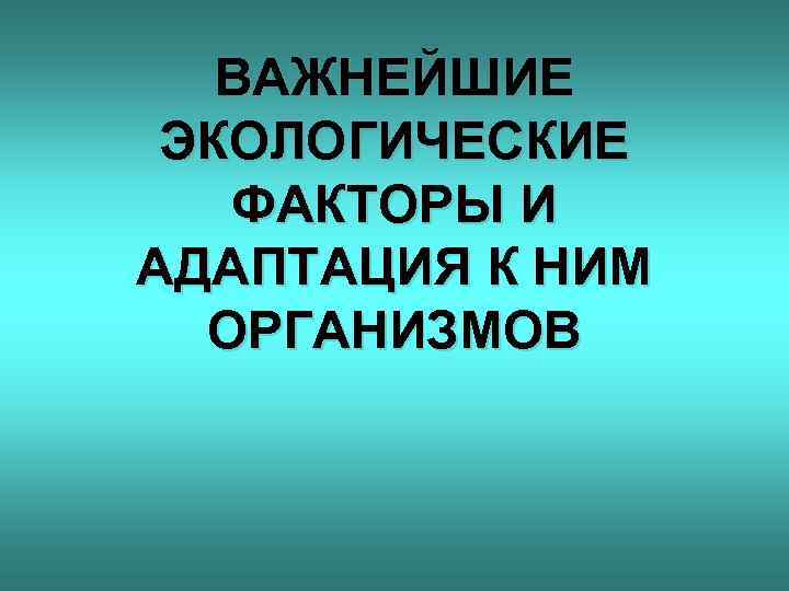 ВАЖНЕЙШИЕ ЭКОЛОГИЧЕСКИЕ ФАКТОРЫ И АДАПТАЦИЯ К НИМ ОРГАНИЗМОВ 