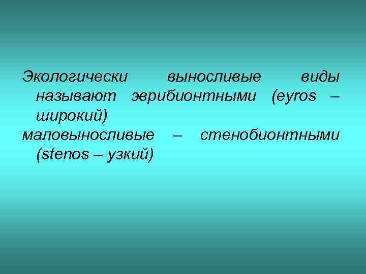 Экологически выносливые виды называют эврибионтными (eyros – широкий) маловыносливые – стенобионтными (stenos – узкий)