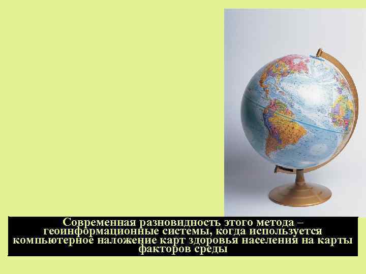 Современная разновидность этого метода – геоинформационные системы, когда используется компьютерное наложение карт здоровья населения