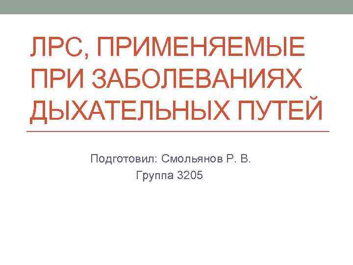 ЛРС, ПРИМЕНЯЕМЫЕ ПРИ ЗАБОЛЕВАНИЯХ ДЫХАТЕЛЬНЫХ ПУТЕЙ Подготовил: Смольянов Р. В. Группа 3205 