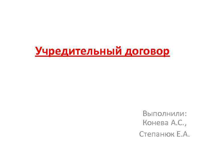 Учредительный договор Выполнили: Конева А. С. , Степанюк Е. А. 