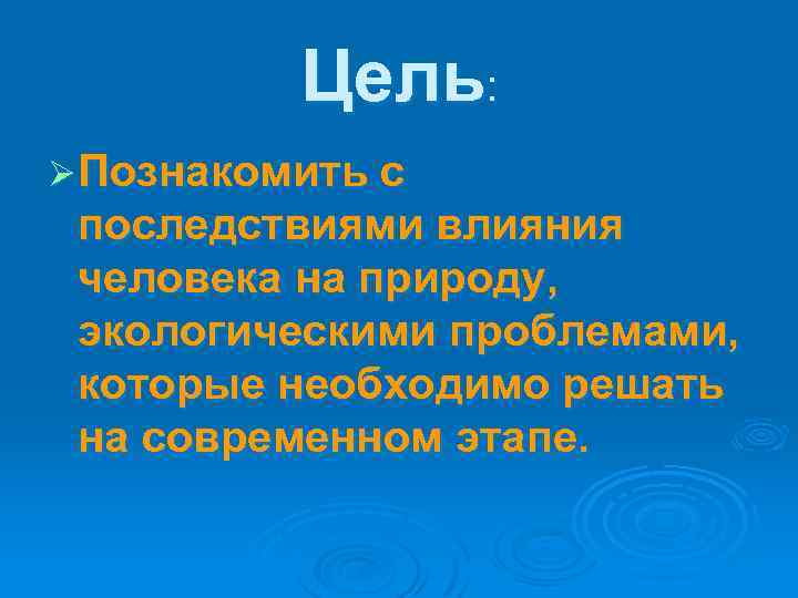 Цель: Ø Познакомить с последствиями влияния человека на природу, экологическими проблемами, которые необходимо решать