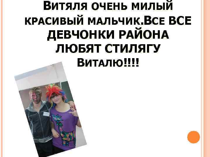 ВИТЯЛЯ ОЧЕНЬ МИЛЫЙ КРАСИВЫЙ МАЛЬЧИК. ВСЕ ДЕВЧОНКИ РАЙОНА ЛЮБЯТ СТИЛЯГУ ВИТАЛЮ!!!! 