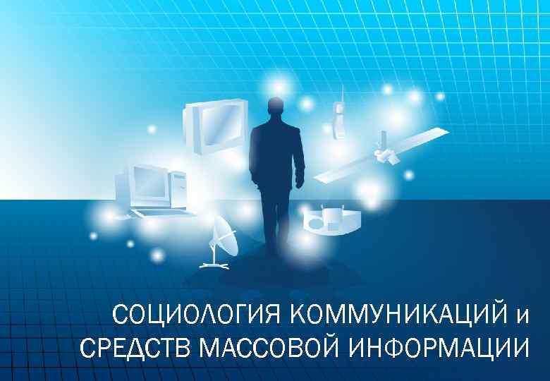 СОЦИОЛОГИЯ КОММУНИКАЦИЙ и СРЕДСТВ МАССОВОЙ ИНФОРМАЦИИ 