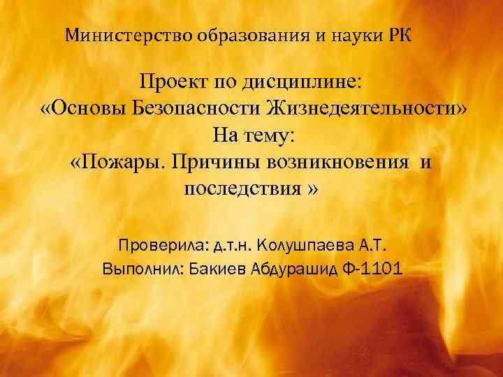 Министерство образования и науки РК Проект по дисциплине: «Основы Безопасности Жизнедеятельности» На тему: «Пожары.