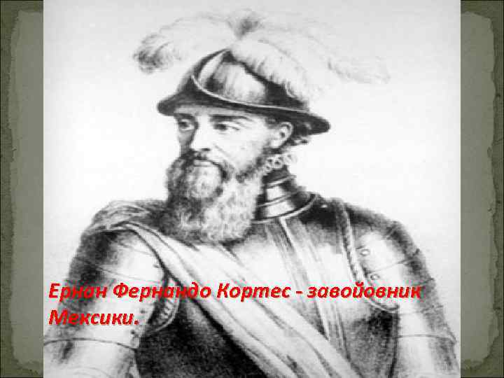 Ернан Фернандо Кортес - завойовник Мексики. 