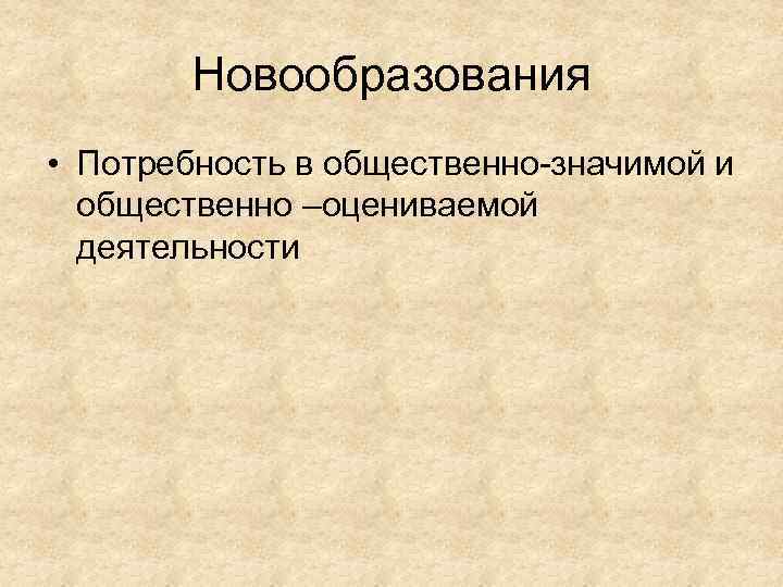 Новообразования • Потребность в общественно-значимой и общественно –оцениваемой деятельности 
