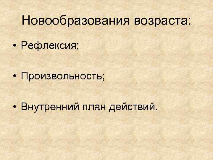 Новообразования возраста: • Рефлексия; • Произвольность; • Внутренний план действий. 