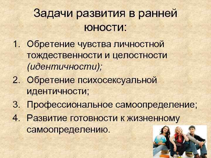 Задачи развития в ранней юности: 1. Обретение чувства личностной тождественности и целостности (идентичности); 2.