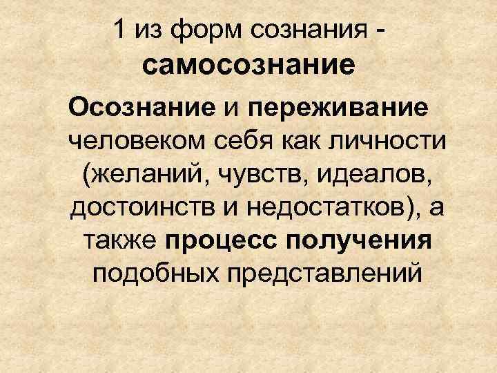 1 из форм сознания - самосознание Осознание и переживание человеком себя как личности (желаний,