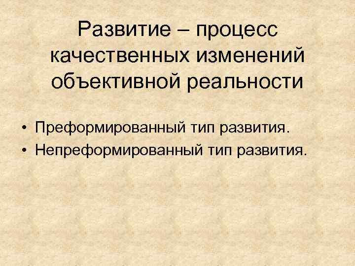 Развитие – процесс качественных изменений объективной реальности • Преформированный тип развития. • Непреформированный тип