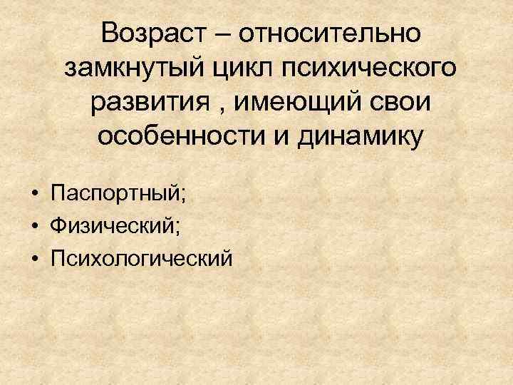 Возраст – относительно замкнутый цикл психического развития , имеющий свои особенности и динамику •