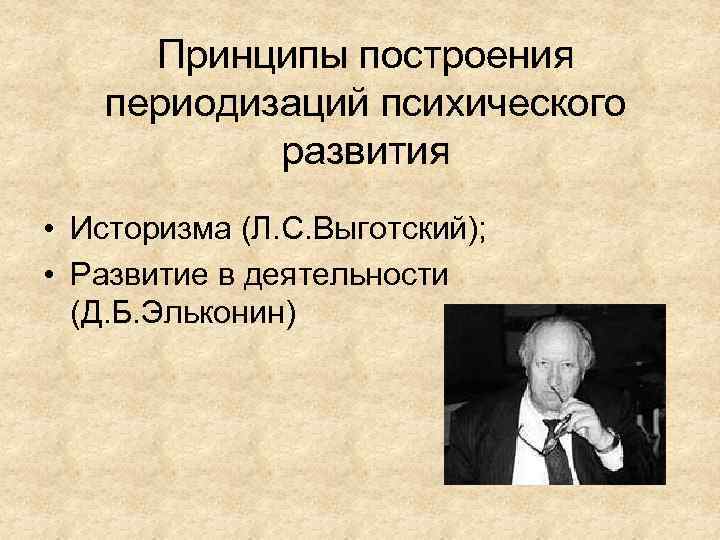 Принципы построения периодизаций психического развития • Историзма (Л. С. Выготский); • Развитие в деятельности