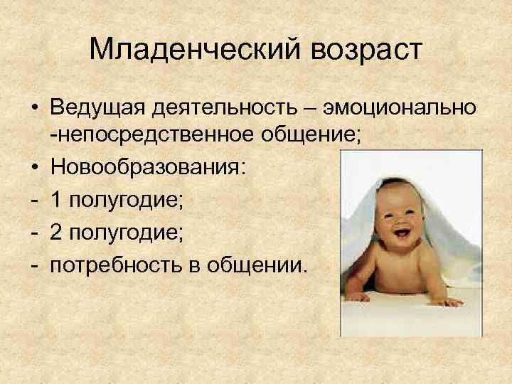 Младенческий возраст • Ведущая деятельность – эмоционально -непосредственное общение; • Новообразования: - 1 полугодие;