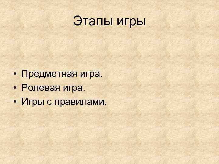 Этапы игры • Предметная игра. • Ролевая игра. • Игры с правилами. 