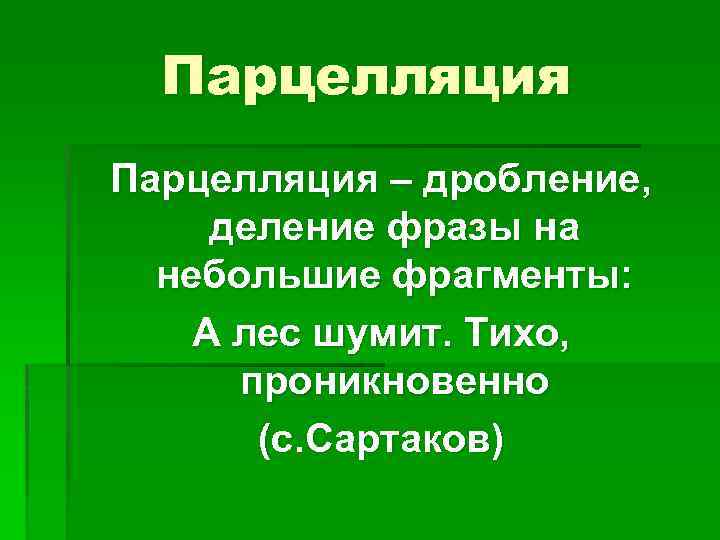 Парцелляция – дробление, деление фразы на небольшие фрагменты: А лес шумит. Тихо, проникновенно (с.