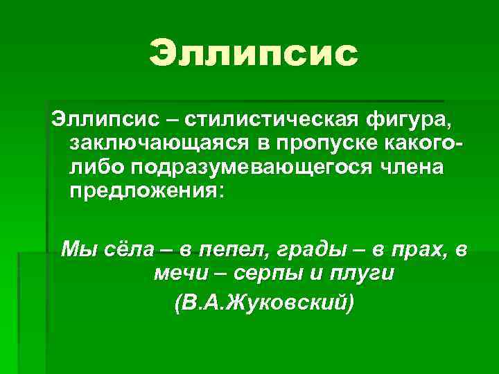 Эллипсис – стилистическая фигура, заключающаяся в пропуске какоголибо подразумевающегося члена предложения: Мы сёла –