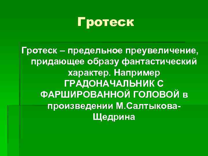 Гротеск – предельное преувеличение, придающее образу фантастический характер. Например ГРАДОНАЧАЛЬНИК С ФАРШИРОВАННОЙ ГОЛОВОЙ в