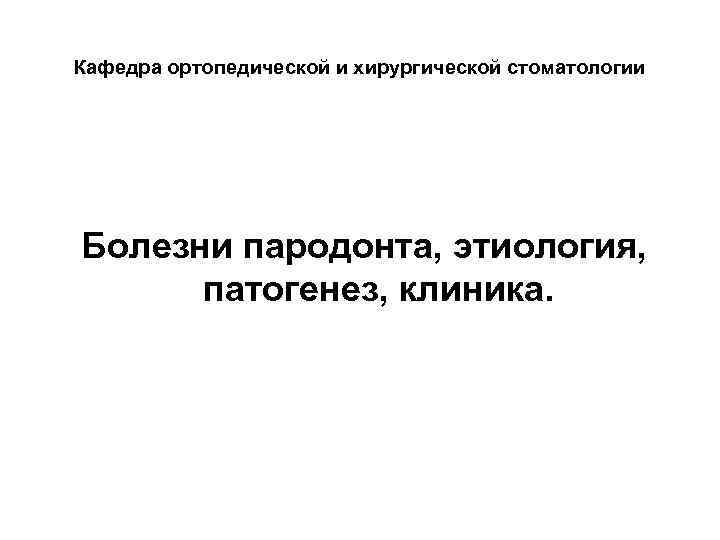 Кафедра ортопедической и хирургической стоматологии Болезни пародонта, этиология, патогенез, клиника. 