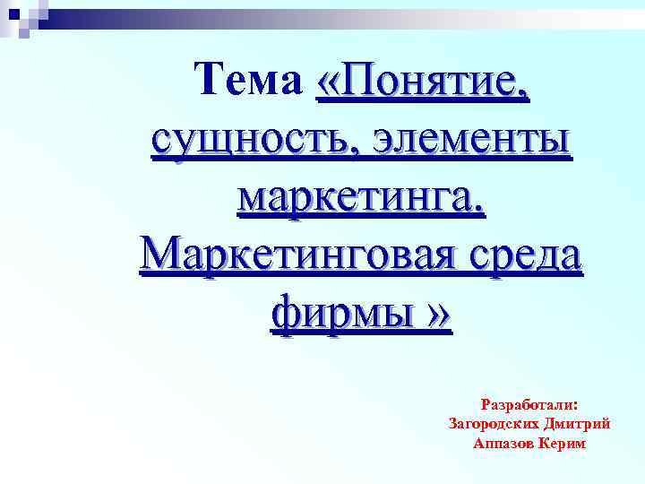 Тема «Понятие, сущность, элементы маркетинга. Маркетинговая среда фирмы » Разработали: Загородских Дмитрий Аппазов Керим
