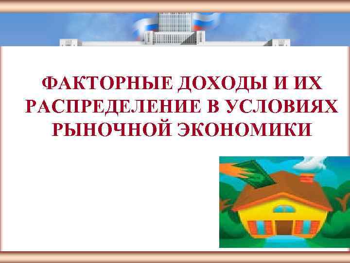 ЦМАКП ФАКТОРНЫЕ ДОХОДЫ И ИХ РАСПРЕДЕЛЕНИЕ В УСЛОВИЯХ РЫНОЧНОЙ ЭКОНОМИКИ Москва 2005 1 