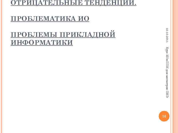ОТРИЦАТЕЛЬНЫЕ ТЕНДЕНЦИИ. ПРОБЛЕМАТИКА ИО 10. 2011 ПРОБЛЕМЫ ПРИКЛАДНОЙ ИНФОРМАТИКИ Курс ИОи. ППИ для магистров