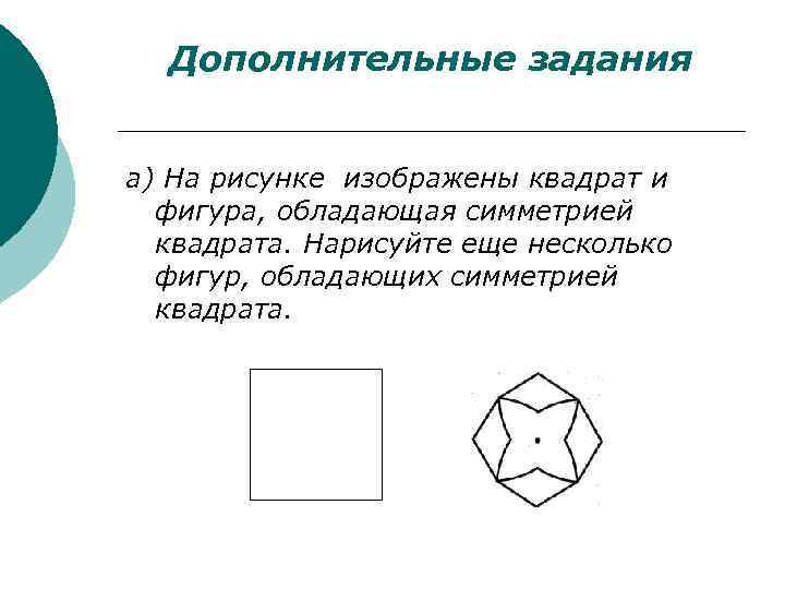 Дополнительные задания а) На рисунке изображены квадрат и фигура, обладающая симметрией квадрата. Нарисуйте еще