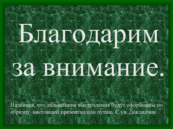 Благодарим за внимание. Надеемся, что дальнейшие выступления будут оформлены по образцу настоящей презентац или