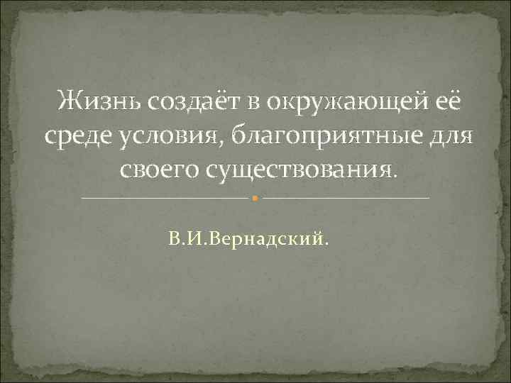 Жизнь создаёт в окружающей её среде условия, благоприятные для своего существования. В. И. Вернадский.
