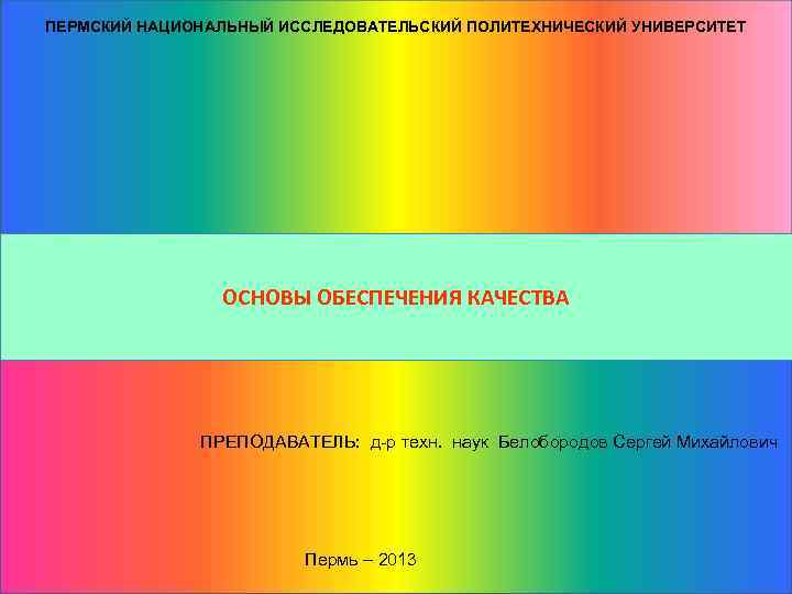 ПЕРМСКИЙ НАЦИОНАЛЬНЫЙ ИССЛЕДОВАТЕЛЬСКИЙ ПОЛИТЕХНИЧЕСКИЙ УНИВЕРСИТЕТ ОСНОВЫ ОБЕСПЕЧЕНИЯ КАЧЕСТВА ПРЕПОДАВАТЕЛЬ: д-р техн. наук Белобородов Сергей